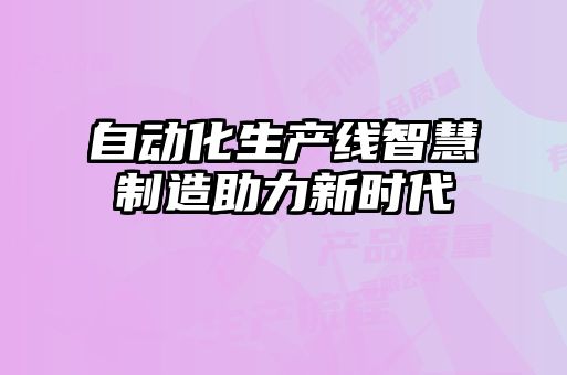 自動(dòng)化生產(chǎn)線(xiàn)智慧制造助力新時(shí)代