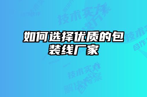 如何選擇優(yōu)質(zhì)的包裝線(xiàn)廠(chǎng)家