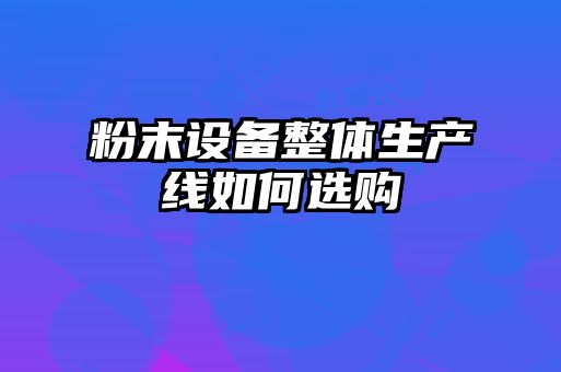 粉末設備整體生產(chǎn)線(xiàn)如何選購