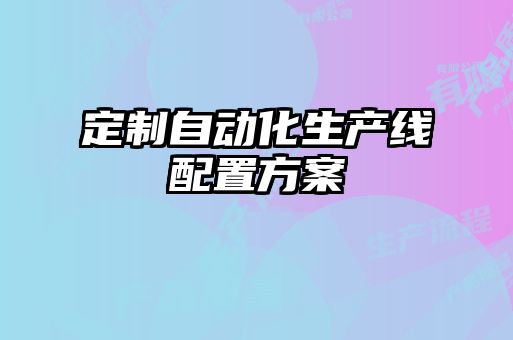 定制自動(dòng)化生產(chǎn)線(xiàn)配置方案