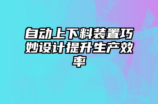 自動(dòng)上下料裝置巧妙設計提升生產(chǎn)效率