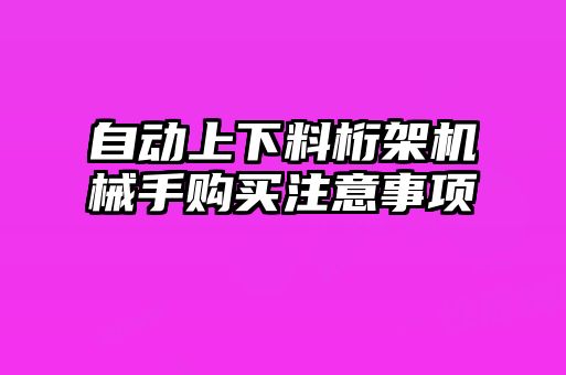 自動(dòng)上下料桁架機械手購買(mǎi)注意事項
