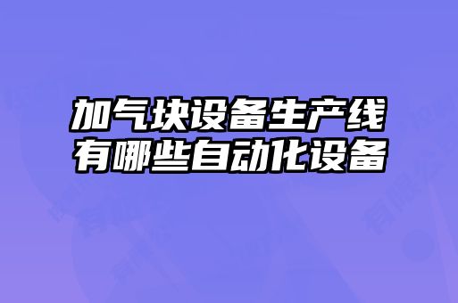 加氣塊設備生產(chǎn)線(xiàn)有哪些自動(dòng)化設備