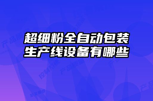超細粉全自動(dòng)包裝生產(chǎn)線(xiàn)設備有哪些