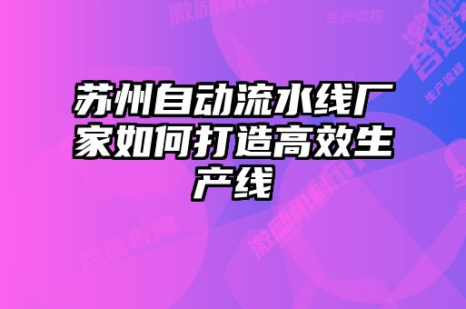 蘇州自動(dòng)流水線(xiàn)廠(chǎng)家如何打造高效生產(chǎn)線(xiàn)