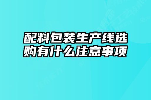 配料包裝生產(chǎn)線(xiàn)選購有什么注意事項