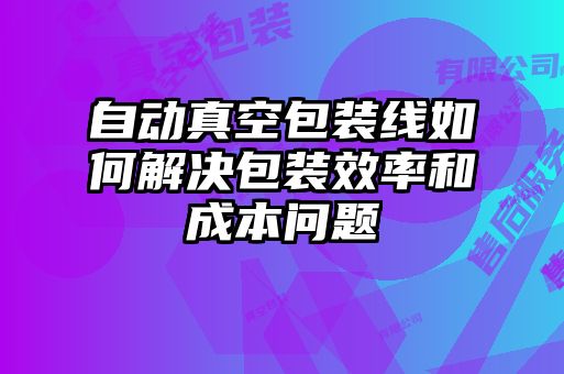 自動(dòng)真空包裝線(xiàn)如何解決包裝效率和成本問(wèn)題