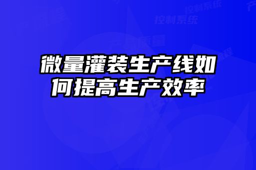 微量灌裝生產(chǎn)線(xiàn)如何提高生產(chǎn)效率