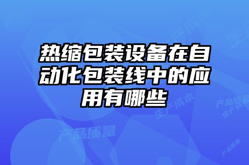 熱縮包裝設備在自動(dòng)化包裝線(xiàn)中的應用有哪些