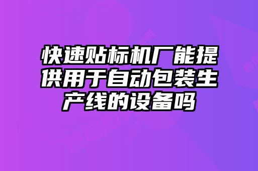快速貼標機廠(chǎng)能提供用于自動(dòng)包裝生產(chǎn)線(xiàn)的設備嗎