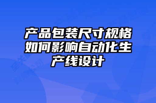 產(chǎn)品包裝尺寸規格如何影響自動(dòng)化生產(chǎn)線(xiàn)設計