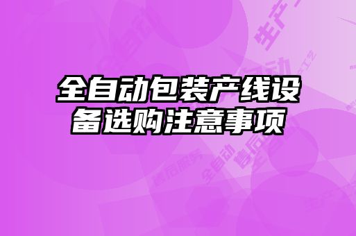 全自動(dòng)包裝產(chǎn)線(xiàn)設備選購注意事項