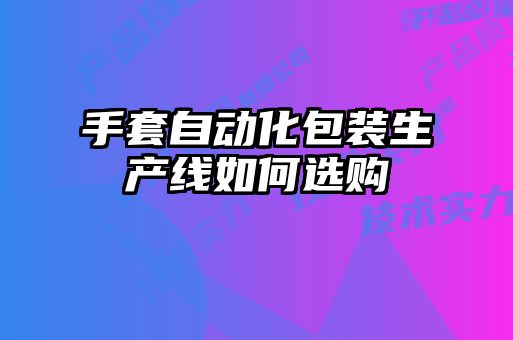 手套自動(dòng)化包裝生產(chǎn)線(xiàn)如何選購