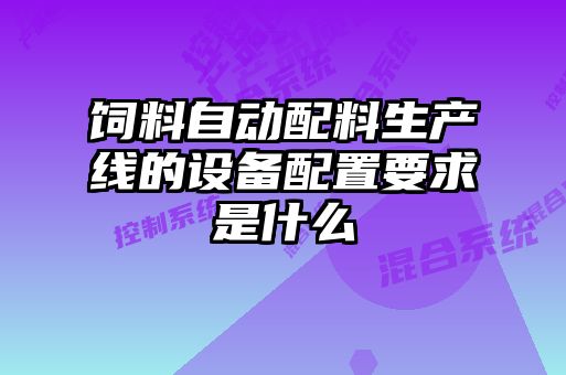 飼料自動(dòng)配料生產(chǎn)線(xiàn)的設備配置要求是什么