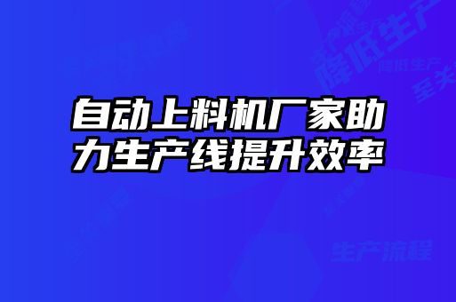 自動(dòng)上料機廠(chǎng)家助力生產(chǎn)線(xiàn)提升效率