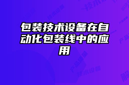 包裝技術(shù)設備在自動(dòng)化包裝線(xiàn)中的應用