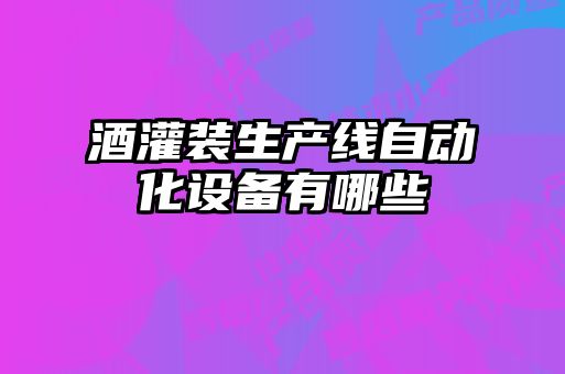 酒灌裝生產(chǎn)線(xiàn)自動(dòng)化設備有哪些
