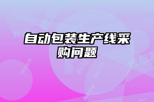 自動(dòng)包裝生產(chǎn)線(xiàn)采購問(wèn)題