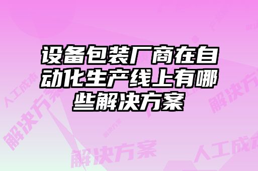 設備包裝廠(chǎng)商在自動(dòng)化生產(chǎn)線(xiàn)上有哪些解決方案