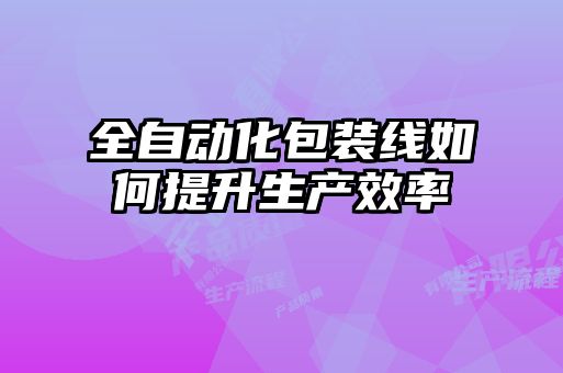 全自動(dòng)化包裝線(xiàn)如何提升生產(chǎn)效率