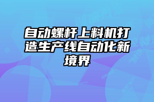 自動(dòng)螺桿上料機打造生產(chǎn)線(xiàn)自動(dòng)化新境界