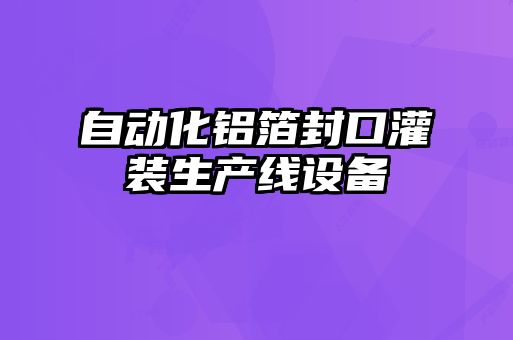 自動(dòng)化鋁箔封口灌裝生產(chǎn)線(xiàn)設備