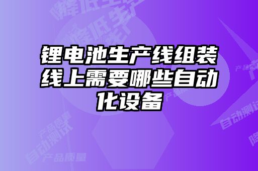 鋰電池生產(chǎn)線(xiàn)組裝線(xiàn)上需要哪些自動(dòng)化設備