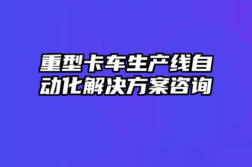 重型卡車(chē)生產(chǎn)線(xiàn)自動(dòng)化解決方案咨詢(xún)