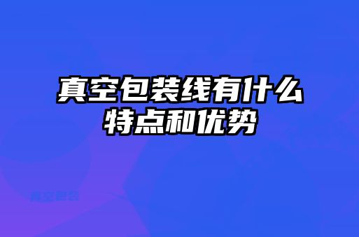 真空包裝線(xiàn)有什么特點(diǎn)和優(yōu)勢