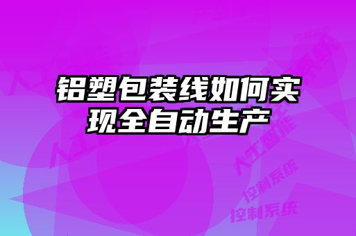 鋁塑包裝線(xiàn)如何實(shí)現全自動(dòng)生產(chǎn)