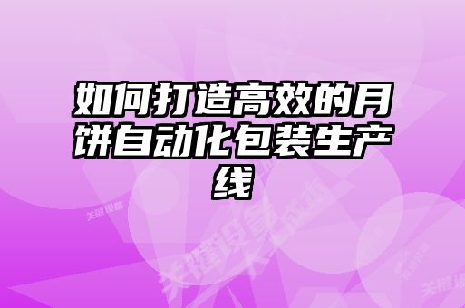 如何打造高效的月餅自動(dòng)化包裝生產(chǎn)線(xiàn)