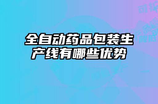 全自動(dòng)藥品包裝生產(chǎn)線(xiàn)有哪些優(yōu)勢