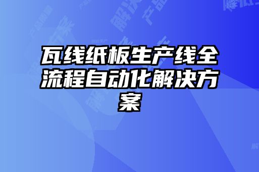 瓦線(xiàn)紙板生產(chǎn)線(xiàn)全流程自動(dòng)化解決方案