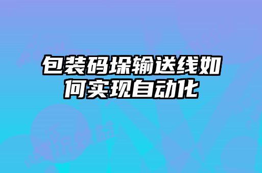 包裝碼垛輸送線(xiàn)如何實(shí)現自動(dòng)化