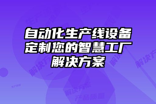 自動(dòng)化生產(chǎn)線(xiàn)設備定制您的智慧工廠(chǎng)解決方案