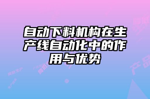 自動(dòng)下料機構在生產(chǎn)線(xiàn)自動(dòng)化中的作用與優(yōu)勢