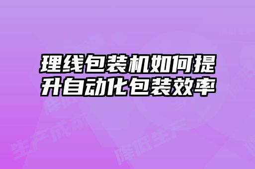 理線(xiàn)包裝機如何提升自動(dòng)化包裝效率