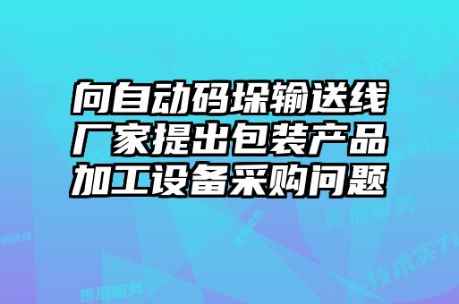 向自動(dòng)碼垛輸送線(xiàn)廠(chǎng)家提出包裝產(chǎn)品加工設備采購問(wèn)題