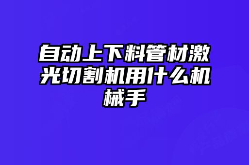 自動(dòng)上下料管材激光切割機用什么機械手