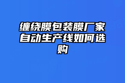 纏繞膜包裝膜廠(chǎng)家自動(dòng)生產(chǎn)線(xiàn)如何選購