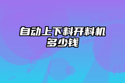自動(dòng)上下料開(kāi)料機多少錢(qián)