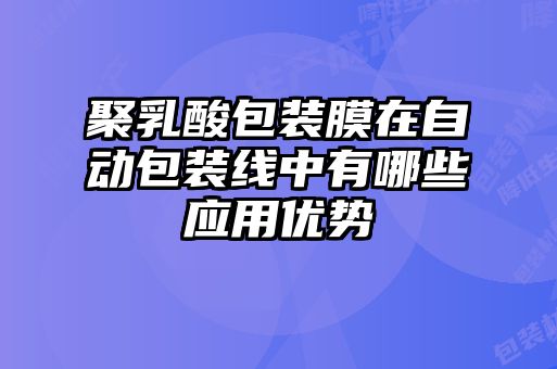 聚乳酸包裝膜在自動(dòng)包裝線(xiàn)中有哪些應用優(yōu)勢