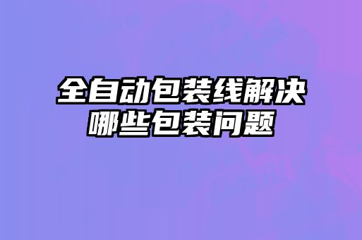 全自動(dòng)包裝線(xiàn)解決哪些包裝問(wèn)題