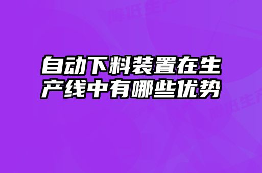 自動(dòng)下料裝置在生產(chǎn)線(xiàn)中有哪些優(yōu)勢