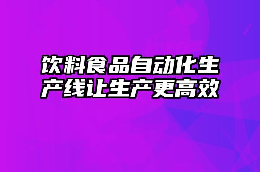 飲料食品自動(dòng)化生產(chǎn)線(xiàn)讓生產(chǎn)更高效