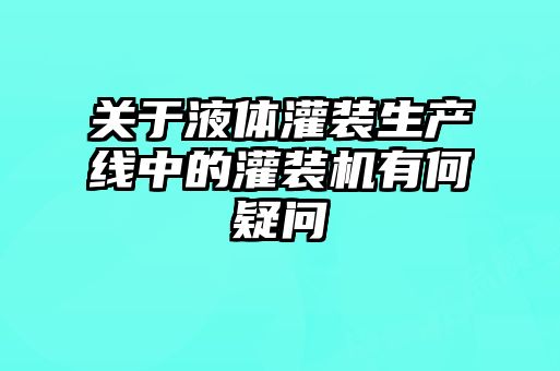關(guān)于液體灌裝生產(chǎn)線(xiàn)中的灌裝機有何疑問(wèn)