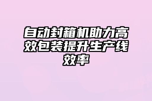 自動(dòng)封箱機助力高效包裝提升生產(chǎn)線(xiàn)效率