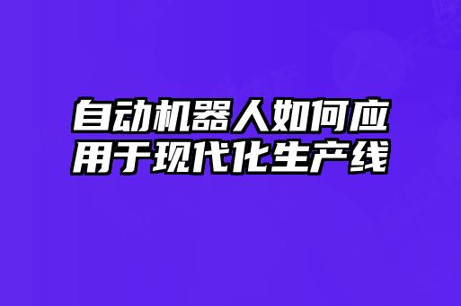 自動(dòng)機器人如何應用于現代化生產(chǎn)線(xiàn)
