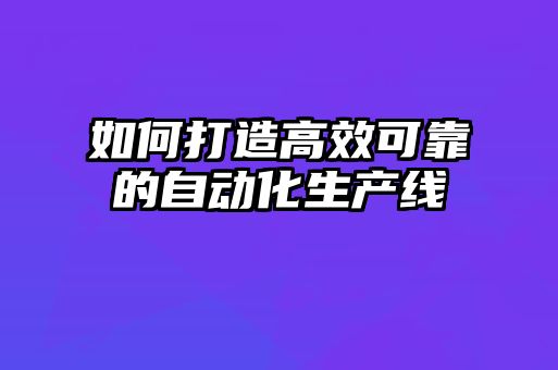 如何打造高效可靠的自動(dòng)化生產(chǎn)線(xiàn)