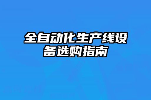全自動(dòng)化生產(chǎn)線(xiàn)設備選購指南